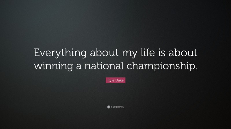 Kyle Dake Quote: “Everything about my life is about winning a national championship.”