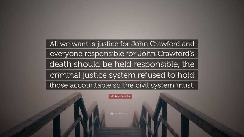 Michael Wright Quote: “All we want is justice for John Crawford and everyone responsible for John Crawford’s death should be held responsible, the criminal justice system refused to hold those accountable so the civil system must.”