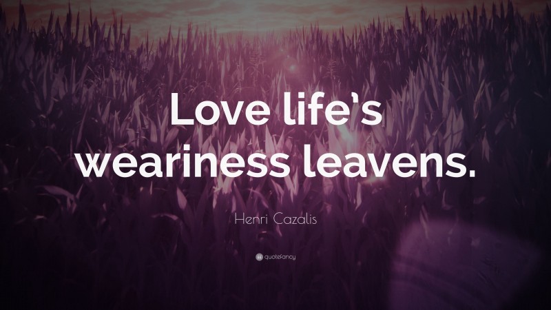 Henri Cazalis Quote: “Love life’s weariness leavens.”