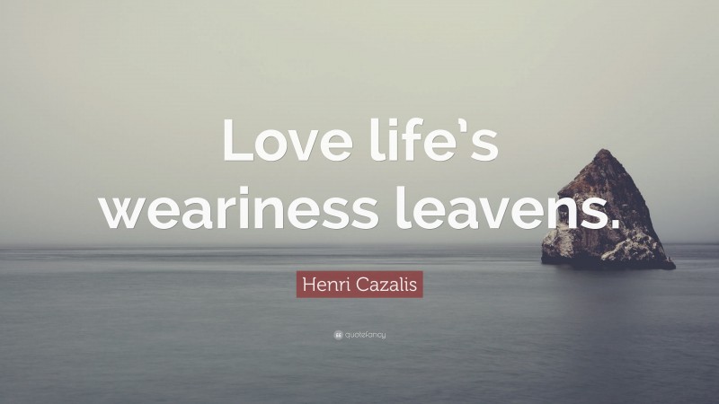 Henri Cazalis Quote: “Love life’s weariness leavens.”