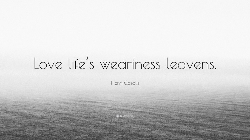 Henri Cazalis Quote: “Love life’s weariness leavens.”