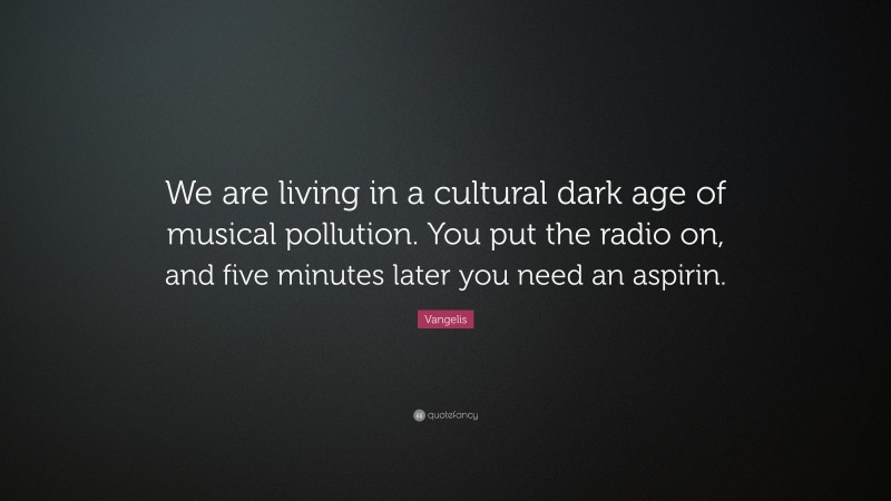 Vangelis Quote: “We are living in a cultural dark age of musical pollution. You put the radio on, and five minutes later you need an aspirin.”