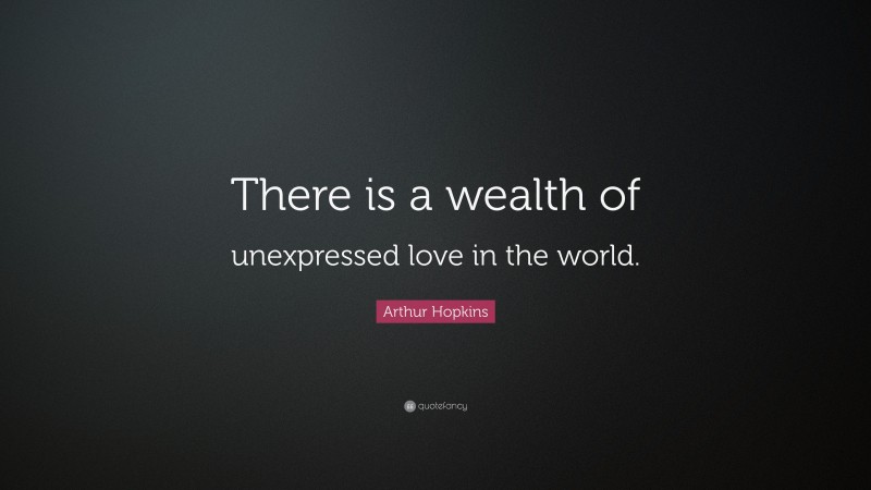Arthur Hopkins Quote: “There is a wealth of unexpressed love in the world.”