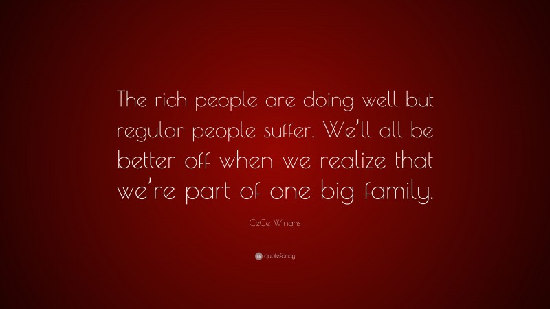 CeCe Winans Quote: “The rich people are doing well but regular people suffer. We’ll all be better off when we realize that we’re part of one big family.”