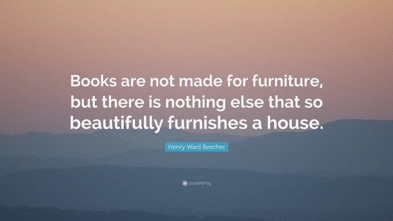 Henry Ward Beecher Quote: “Books are not made for furniture, but there is nothing else that so beautifully furnishes a house.”