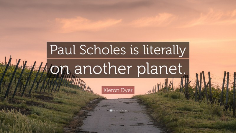 Kieron Dyer Quote: “Paul Scholes is literally on another planet.”