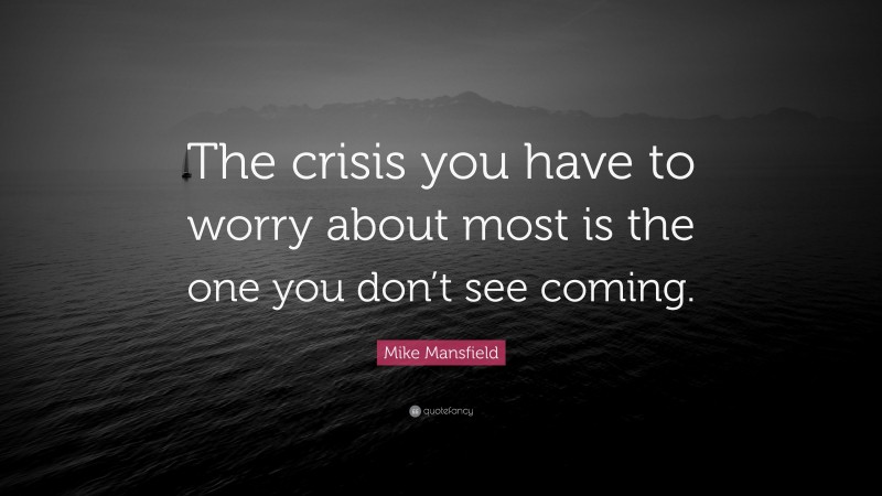 Mike Mansfield Quote: “The crisis you have to worry about most is the one you don’t see coming.”