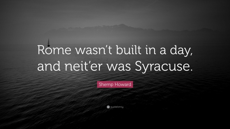 Shemp Howard Quote: “Rome wasn’t built in a day, and neit’er was Syracuse.”