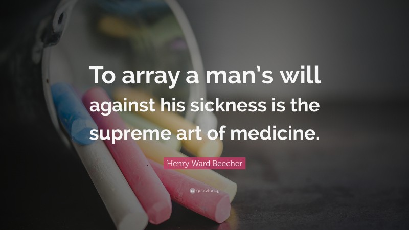 Henry Ward Beecher Quote: “To array a man’s will against his sickness is the supreme art of medicine.”