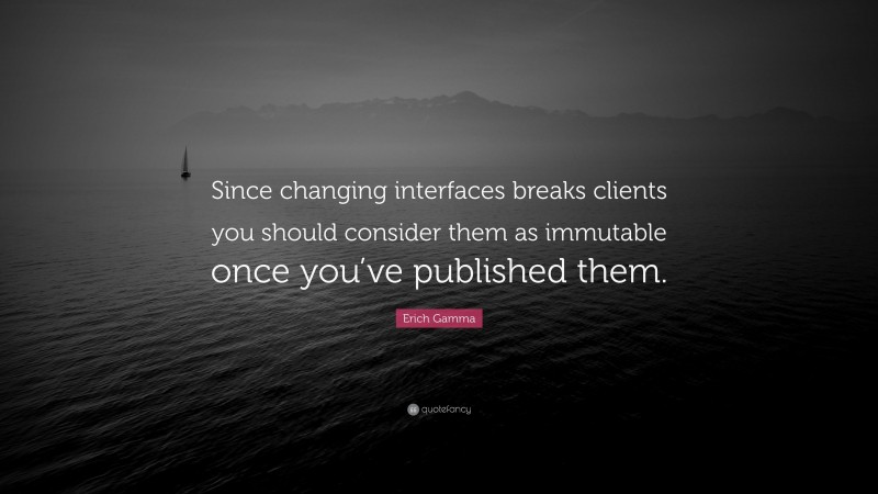 Erich Gamma Quote: “Since changing interfaces breaks clients you should consider them as immutable once you’ve published them.”