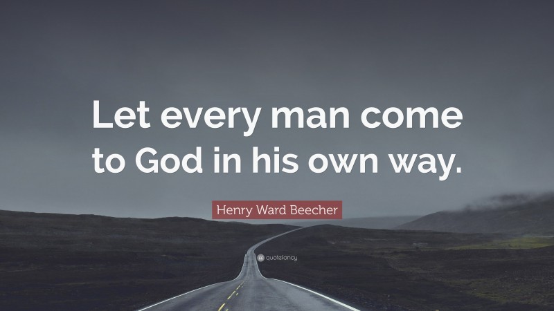 Henry Ward Beecher Quote: “Let every man come to God in his own way.”