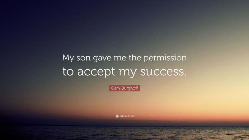 Gary Burghoff Quote: “My son gave me the permission to accept my success.”
