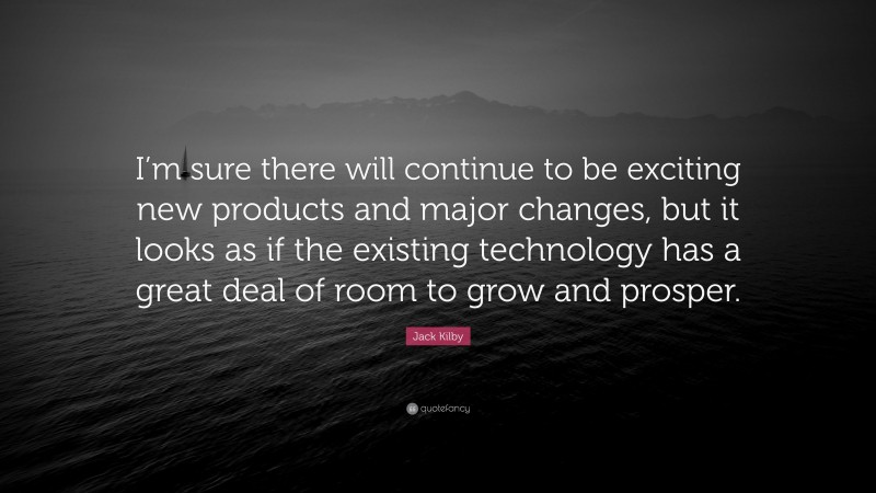 Jack Kilby Quote: “I’m sure there will continue to be exciting new products and major changes, but it looks as if the existing technology has a great deal of room to grow and prosper.”