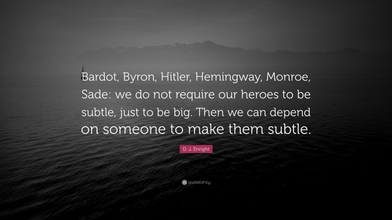 D. J. Enright Quote: “Bardot, Byron, Hitler, Hemingway, Monroe, Sade: we do not require our heroes to be subtle, just to be big. Then we can depend on someone to make them subtle.”