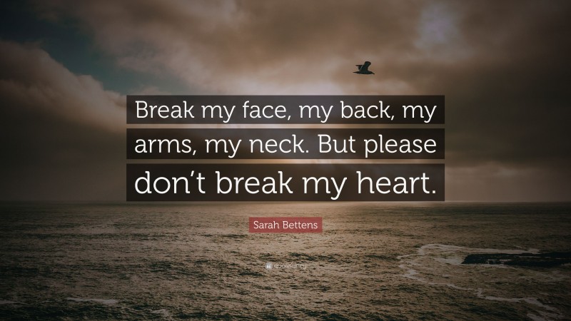 Sarah Bettens Quote: “Break my face, my back, my arms, my neck. But please don’t break my heart.”