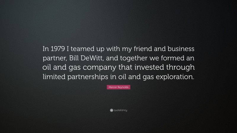 Mercer Reynolds Quote: “In 1979 I teamed up with my friend and business partner, Bill DeWitt, and together we formed an oil and gas company that invested through limited partnerships in oil and gas exploration.”