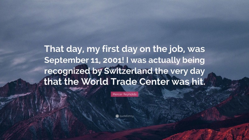 Mercer Reynolds Quote: “That day, my first day on the job, was September 11, 2001! I was actually being recognized by Switzerland the very day that the World Trade Center was hit.”