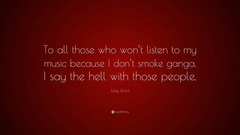 Eddy Grant Quote: “To all those who won’t listen to my music because I don’t smoke ganga, I say the hell with those people.”