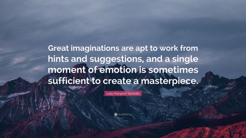 Lady Margaret Sackville Quote: “Great imaginations are apt to work from hints and suggestions, and a single moment of emotion is sometimes sufficient to create a masterpiece.”
