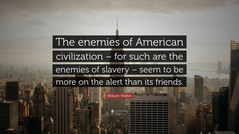 William Walker Quote: “The enemies of American civilization – for such are the enemies of slavery – seem to be more on the alert than its friends.”