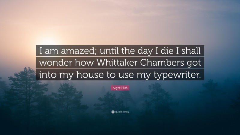 Alger Hiss Quote: “I am amazed; until the day I die I shall wonder how Whittaker Chambers got into my house to use my typewriter.”