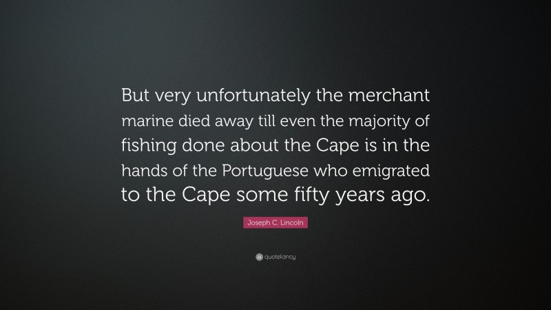 Joseph C. Lincoln Quote: “But very unfortunately the merchant marine died away till even the majority of fishing done about the Cape is in the hands of the Portuguese who emigrated to the Cape some fifty years ago.”