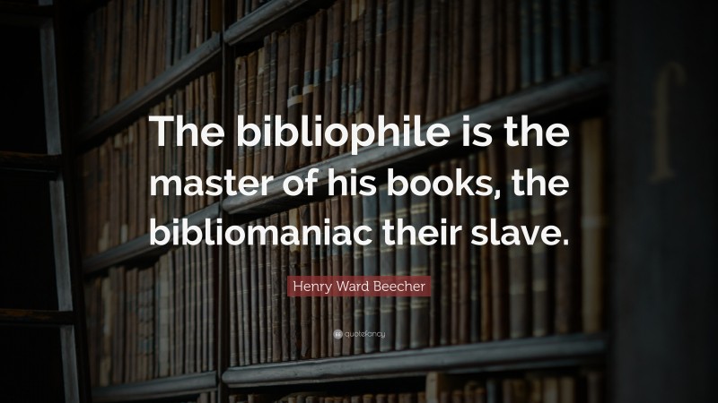 Henry Ward Beecher Quote: “The bibliophile is the master of his books, the bibliomaniac their slave.”