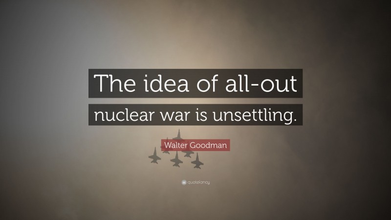 Walter Goodman Quote: “The idea of all-out nuclear war is unsettling.”