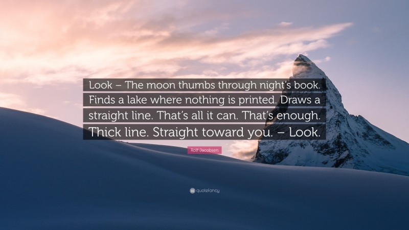 Rolf Jacobsen Quote: “Look – The moon thumbs through night’s book. Finds a lake where nothing is printed. Draws a straight line. That’s all it can. That’s enough. Thick line. Straight toward you. – Look.”