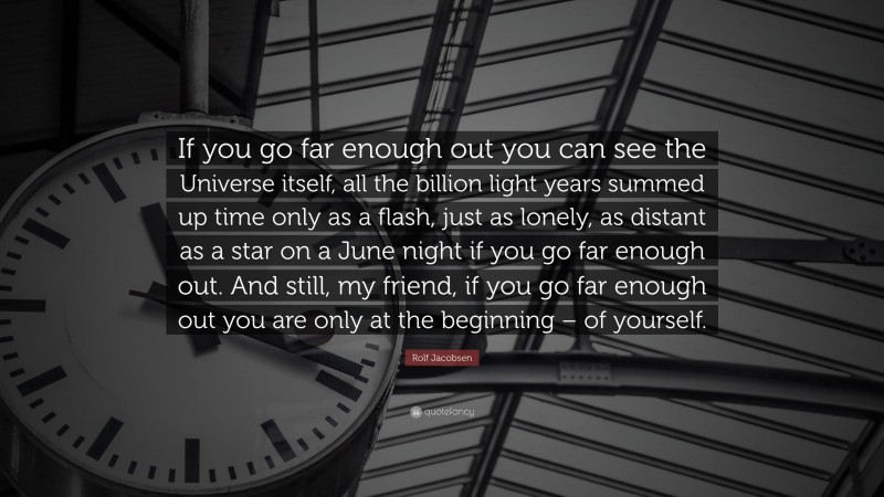 Rolf Jacobsen Quote: “If you go far enough out you can see the Universe itself, all the billion light years summed up time only as a flash, just as lonely, as distant as a star on a June night if you go far enough out. And still, my friend, if you go far enough out you are only at the beginning – of yourself.”
