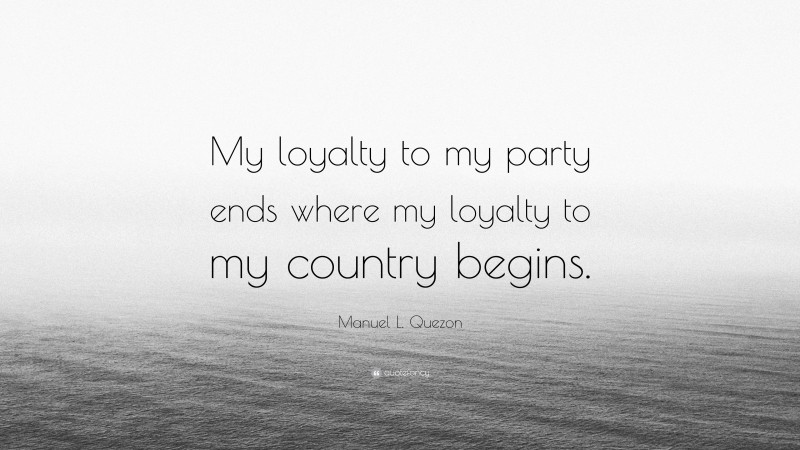 Manuel L. Quezon Quote: “My loyalty to my party ends where my loyalty to my country begins.”