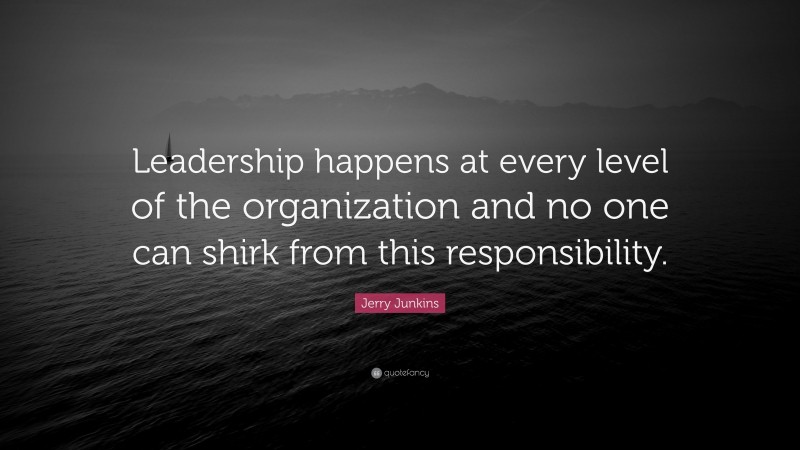 Jerry Junkins Quote: “Leadership happens at every level of the organization and no one can shirk from this responsibility.”