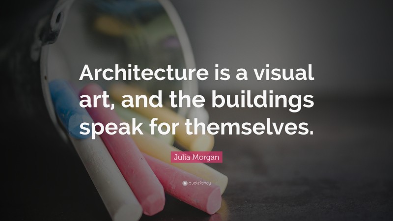 Julia Morgan Quote: “Architecture is a visual art, and the buildings speak for themselves.”