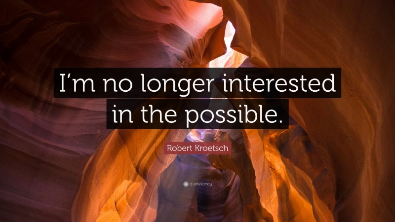 Robert Kroetsch Quote: “I’m no longer interested in the possible.”