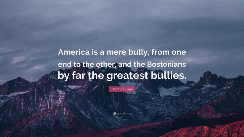 Thomas Gage Quote: “America is a mere bully, from one end to the other, and the Bostonians by far the greatest bullies.”