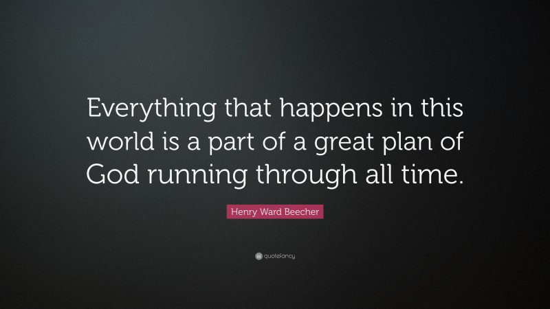 Henry Ward Beecher Quote: “Everything that happens in this world is a part of a great plan of God running through all time.”