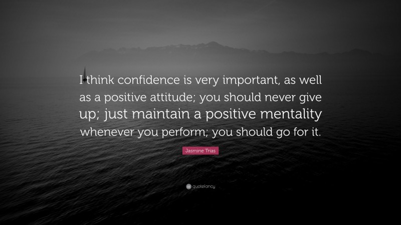 Jasmine Trias Quote: “I think confidence is very important, as well as a positive attitude; you should never give up; just maintain a positive mentality whenever you perform; you should go for it.”