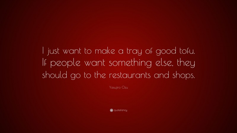 Yasujiro Ozu Quote: “I just want to make a tray of good tofu. If people want something else, they should go to the restaurants and shops.”