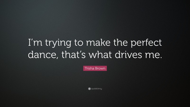 Trisha Brown Quote: “I’m trying to make the perfect dance, that’s what drives me.”