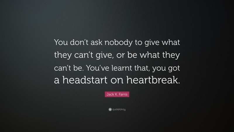 Jack K. Farris Quote: “You don’t ask nobody to give what they can’t give, or be what they can’t be. You’ve learnt that, you got a headstart on heartbreak.”