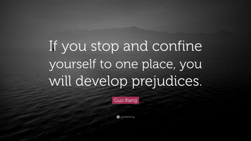 Guo Xiang Quote: “If you stop and confine yourself to one place, you will develop prejudices.”