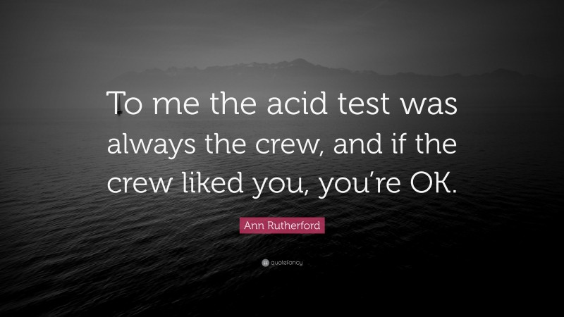Ann Rutherford Quote: “To me the acid test was always the crew, and if the crew liked you, you’re OK.”