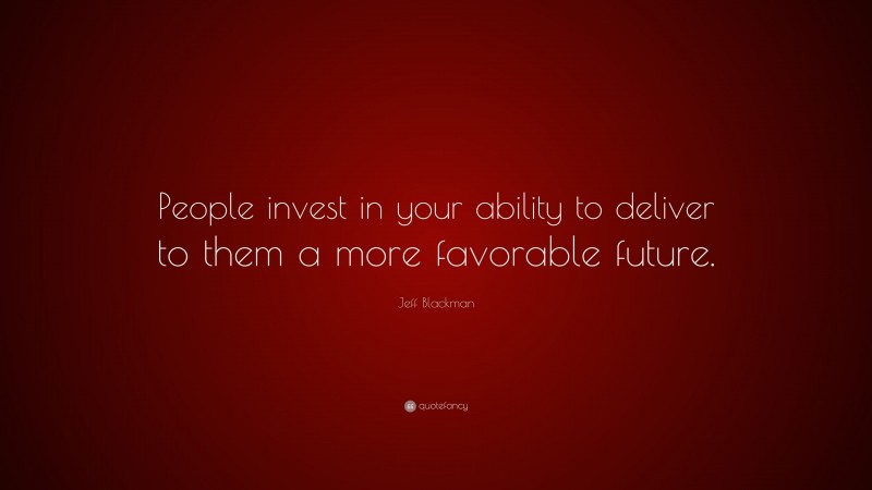 Jeff Blackman Quote: “People invest in your ability to deliver to them a more favorable future.”