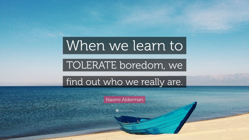 Naomi Alderman Quote: “When we learn to TOLERATE boredom, we find out who we really are.”