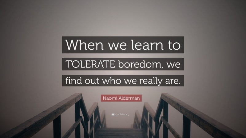 Naomi Alderman Quote: “When we learn to TOLERATE boredom, we find out who we really are.”