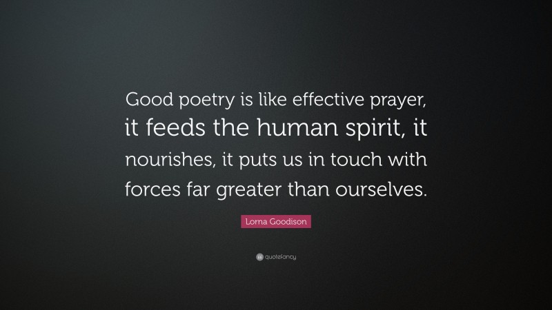 Lorna Goodison Quote: “Good poetry is like effective prayer, it feeds the human spirit, it nourishes, it puts us in touch with forces far greater than ourselves.”