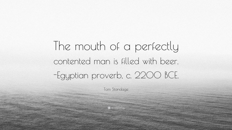 Tom Standage Quote: “The mouth of a perfectly contented man is filled with beer. -Egyptian proverb, c. 2200 BCE.”