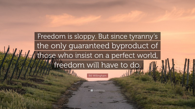 Bill Willingham Quote: “Freedom is sloppy. But since tyranny’s the only guaranteed byproduct of those who insist on a perfect world, freedom will have to do.”