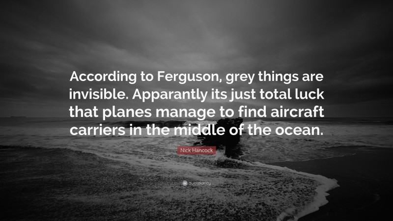 Nick Hancock Quote: “According to Ferguson, grey things are invisible. Apparantly its just total luck that planes manage to find aircraft carriers in the middle of the ocean.”