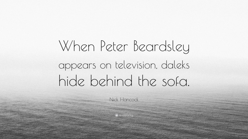 Nick Hancock Quote: “When Peter Beardsley appears on television, daleks hide behind the sofa.”